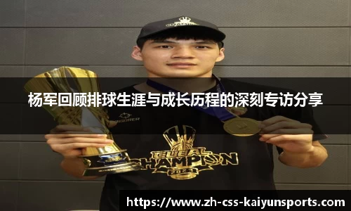 杨军回顾排球生涯与成长历程的深刻专访分享